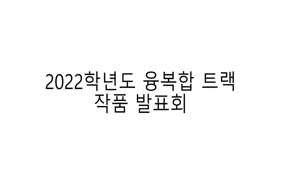 2022학년도 융복합 트랙 작품 발표회 동영상